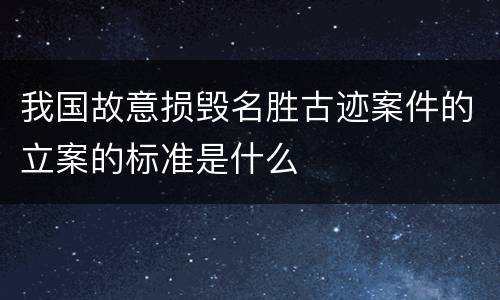 我国故意损毁名胜古迹案件的立案的标准是什么