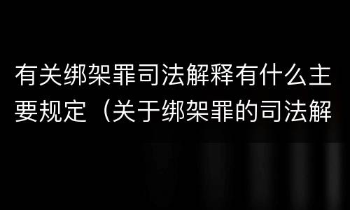 有关绑架罪司法解释有什么主要规定（关于绑架罪的司法解释）