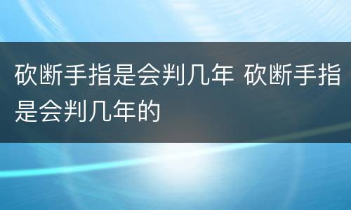 砍断手指是会判几年 砍断手指是会判几年的