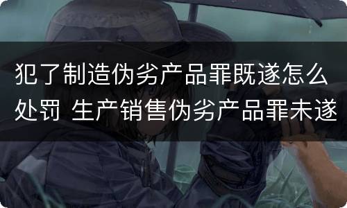 犯了制造伪劣产品罪既遂怎么处罚 生产销售伪劣产品罪未遂怎么处罚