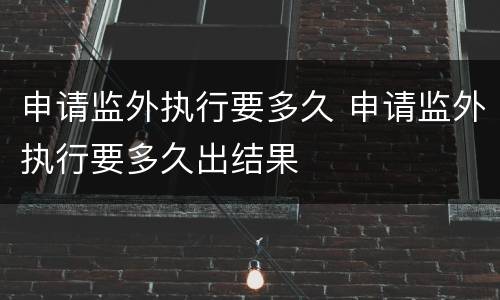 申请监外执行要多久 申请监外执行要多久出结果