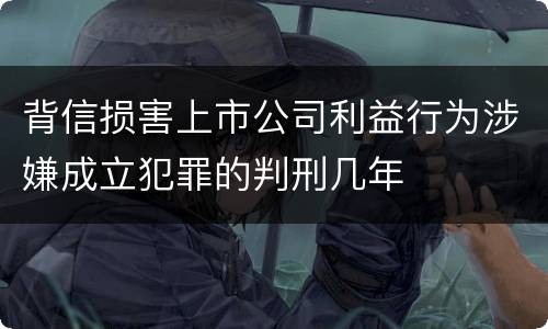 背信损害上市公司利益行为涉嫌成立犯罪的判刑几年