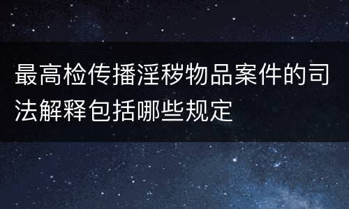 最高检传播淫秽物品案件的司法解释包括哪些规定