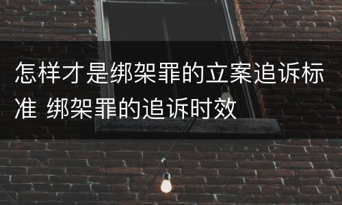 怎样才是绑架罪的立案追诉标准 绑架罪的追诉时效