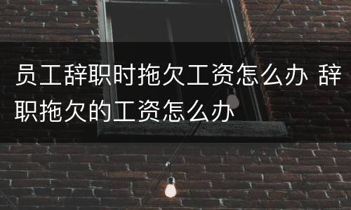 员工辞职时拖欠工资怎么办 辞职拖欠的工资怎么办