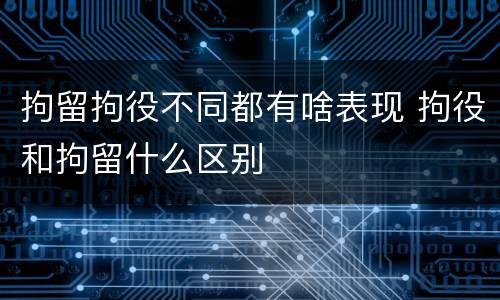 拘留拘役不同都有啥表现 拘役和拘留什么区别