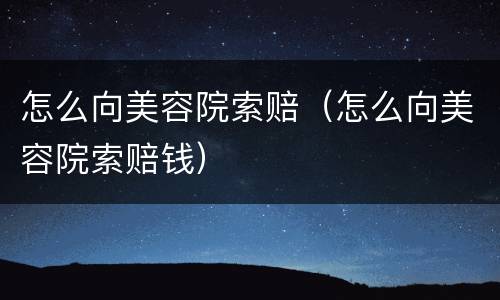 怎么向美容院索赔（怎么向美容院索赔钱）