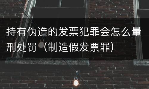 持有伪造的发票犯罪会怎么量刑处罚（制造假发票罪）