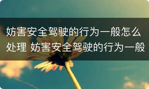 妨害安全驾驶的行为一般怎么处理 妨害安全驾驶的行为一般怎么处理好