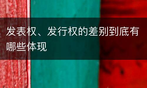 发表权、发行权的差别到底有哪些体现