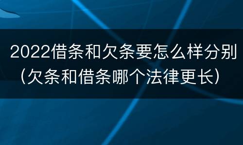 2022借条和欠条要怎么样分别（欠条和借条哪个法律更长）