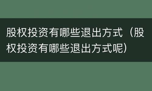 股权投资有哪些退出方式（股权投资有哪些退出方式呢）
