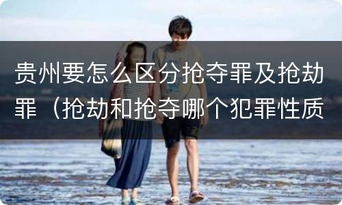 贵州要怎么区分抢夺罪及抢劫罪（抢劫和抢夺哪个犯罪性质严重）