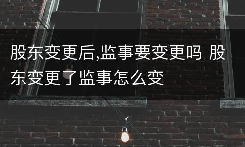 股东变更后,监事要变更吗 股东变更了监事怎么变