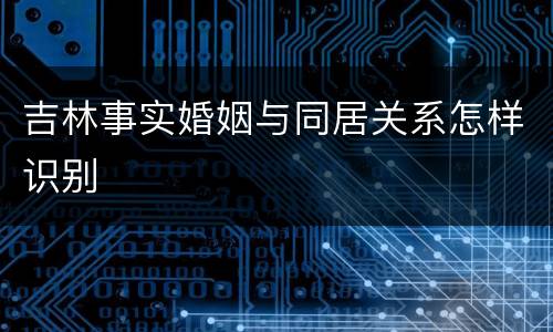 吉林事实婚姻与同居关系怎样识别
