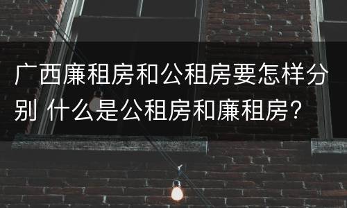 广西廉租房和公租房要怎样分别 什么是公租房和廉租房?