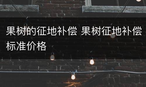 果树的征地补偿 果树征地补偿标准价格