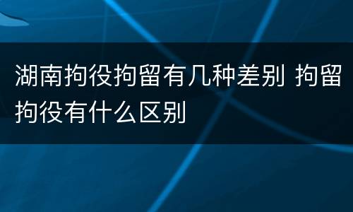 湖南拘役拘留有几种差别 拘留拘役有什么区别