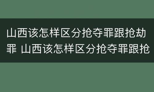 山西该怎样区分抢夺罪跟抢劫罪 山西该怎样区分抢夺罪跟抢劫罪呢