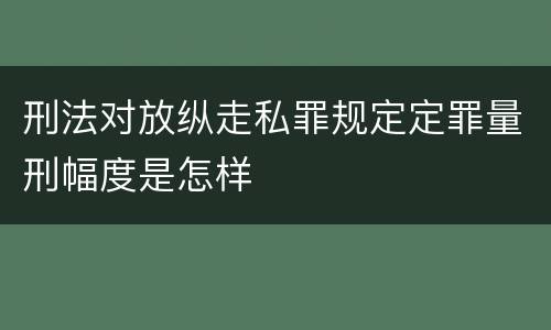 刑法对放纵走私罪规定定罪量刑幅度是怎样