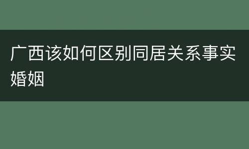 广西该如何区别同居关系事实婚姻