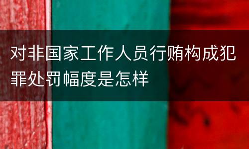对非国家工作人员行贿构成犯罪处罚幅度是怎样