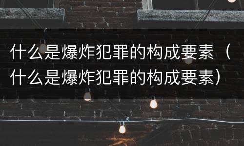 什么是爆炸犯罪的构成要素（什么是爆炸犯罪的构成要素）