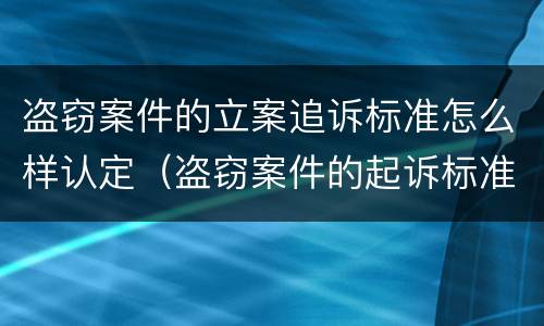 盗窃案件的立案追诉标准怎么样认定（盗窃案件的起诉标准）