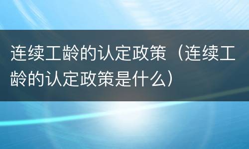 连续工龄的认定政策（连续工龄的认定政策是什么）