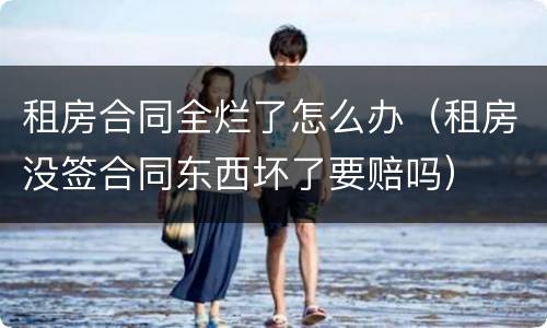 租房合同全烂了怎么办（租房没签合同东西坏了要赔吗）