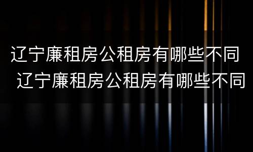辽宁廉租房公租房有哪些不同 辽宁廉租房公租房有哪些不同的地方