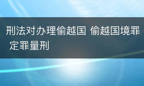 刑法对办理偷越国 偷越国境罪 定罪量刑