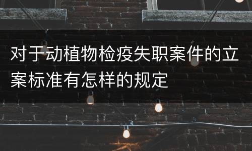 对于动植物检疫失职案件的立案标准有怎样的规定