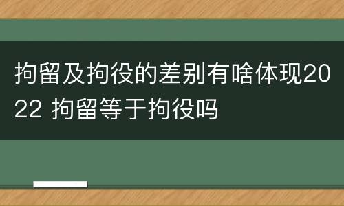 拘留及拘役的差别有啥体现2022 拘留等于拘役吗