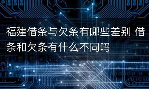 福建借条与欠条有哪些差别 借条和欠条有什么不同吗