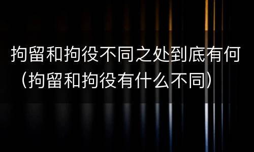 拘留和拘役不同之处到底有何（拘留和拘役有什么不同）