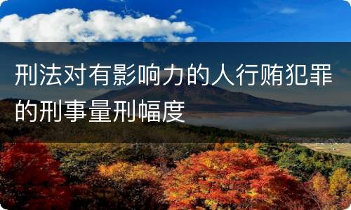 刑法对有影响力的人行贿犯罪的刑事量刑幅度