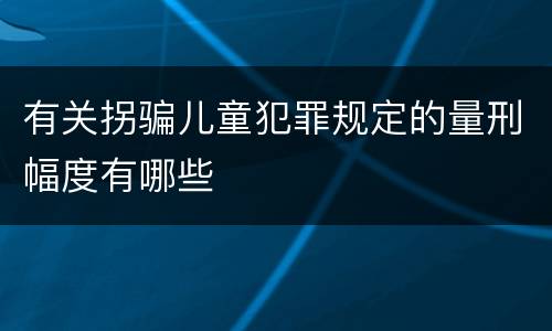 有关拐骗儿童犯罪规定的量刑幅度有哪些