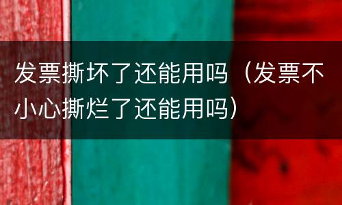 发票撕坏了还能用吗（发票不小心撕烂了还能用吗）