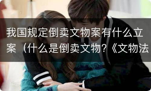 我国规定倒卖文物案有什么立案（什么是倒卖文物?《文物法》是怎样制定的?）