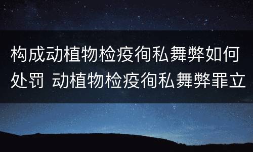 构成动植物检疫徇私舞弊如何处罚 动植物检疫徇私舞弊罪立案标准