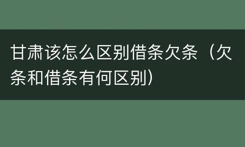 甘肃该怎么区别借条欠条（欠条和借条有何区别）