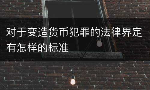 对于变造货币犯罪的法律界定有怎样的标准