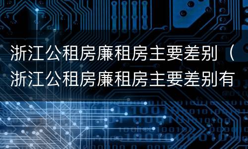浙江公租房廉租房主要差别（浙江公租房廉租房主要差别有哪些）