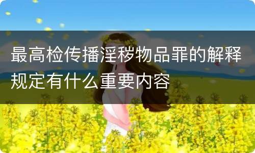 最高检传播淫秽物品罪的解释规定有什么重要内容