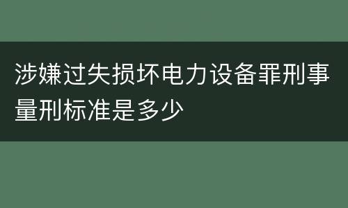 涉嫌过失损坏电力设备罪刑事量刑标准是多少