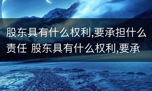 股东具有什么权利,要承担什么责任 股东具有什么权利,要承担什么责任和义务