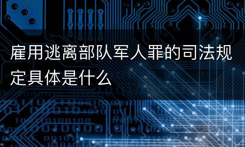 雇用逃离部队军人罪的司法规定具体是什么