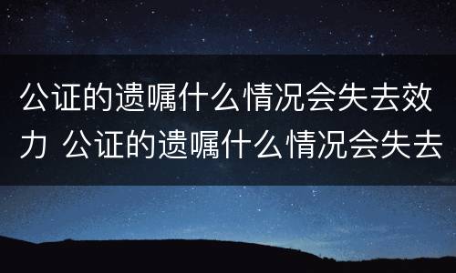 公证的遗嘱什么情况会失去效力 公证的遗嘱什么情况会失去效力呢