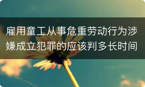 雇用童工从事危重劳动行为涉嫌成立犯罪的应该判多长时间